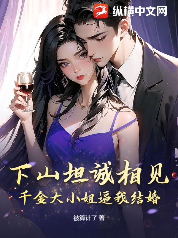 下山坦诚相见,千金大小姐逼我结婚