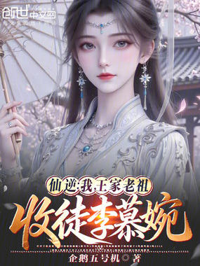 仙逆:我,王家老祖,收徒李慕婉