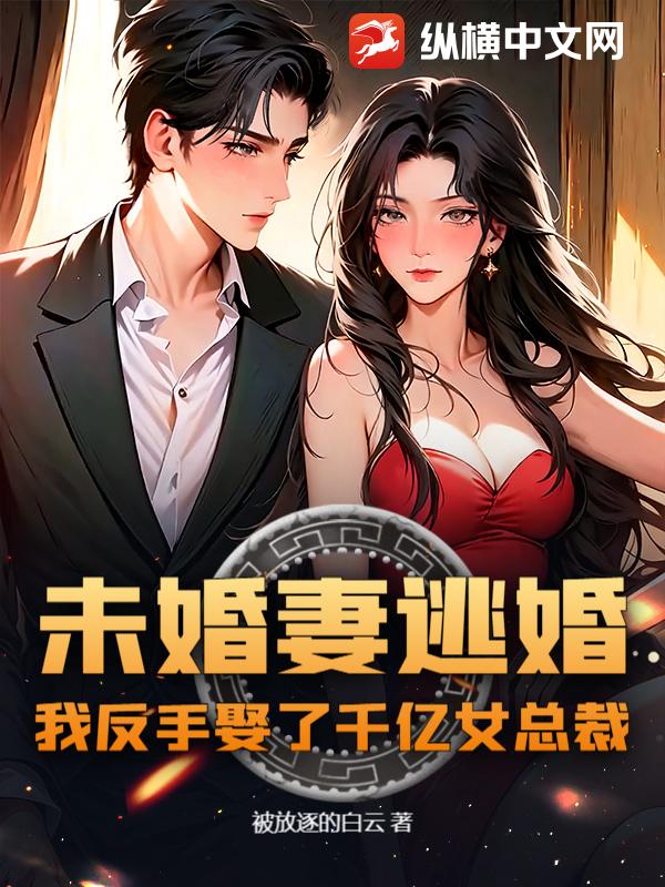 未婚妻逃婚,我反手娶了千亿女总裁!